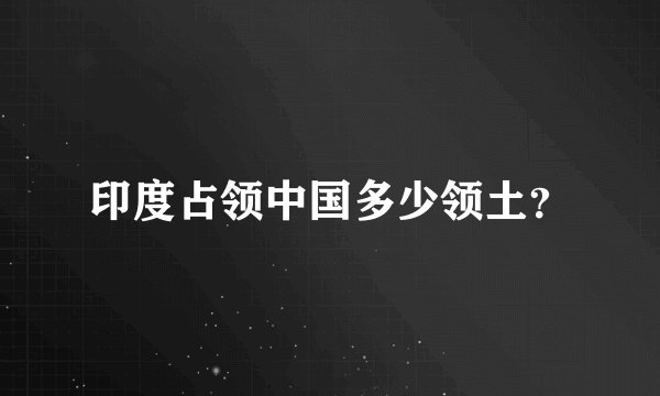 印度占领中国多少领土？