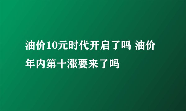 油价10元时代开启了吗 油价年内第十涨要来了吗