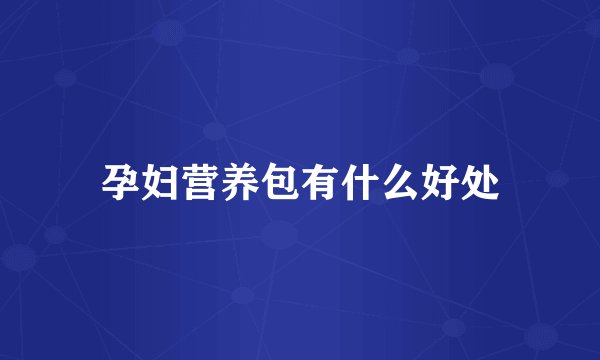 孕妇营养包有什么好处