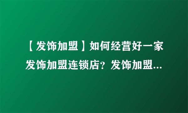【发饰加盟】如何经营好一家发饰加盟连锁店？发饰加盟店选址技巧大公开