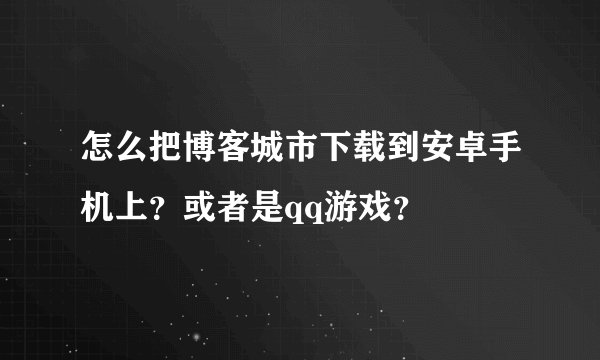 怎么把博客城市下载到安卓手机上？或者是qq游戏？
