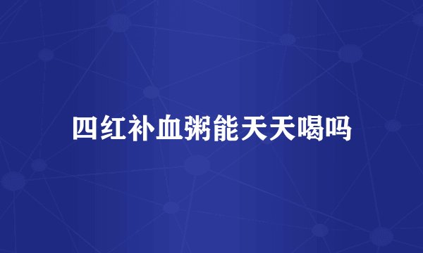 四红补血粥能天天喝吗