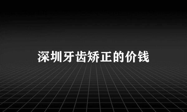 深圳牙齿矫正的价钱