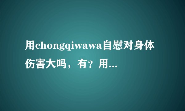 用chongqiwawa自慰对身体伤害大吗，有？用chong