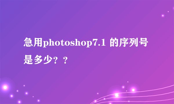 急用photoshop7.1 的序列号是多少？？
