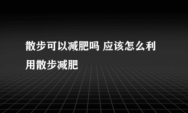 散步可以减肥吗 应该怎么利用散步减肥