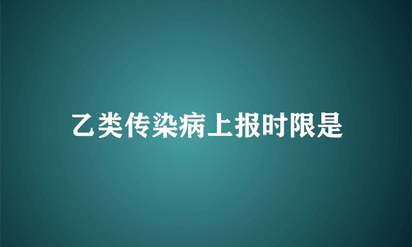 乙类传染病上报时限是