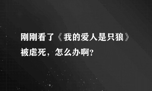 刚刚看了《我的爱人是只狼》被虐死，怎么办啊？
