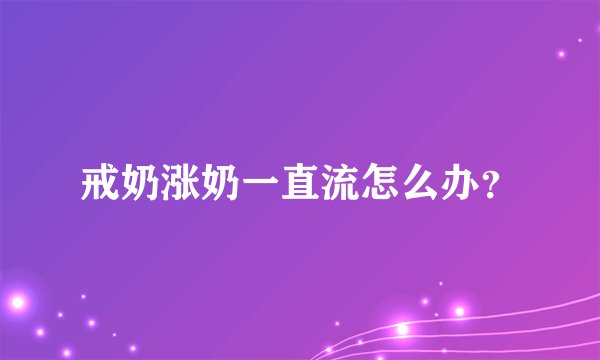 戒奶涨奶一直流怎么办？