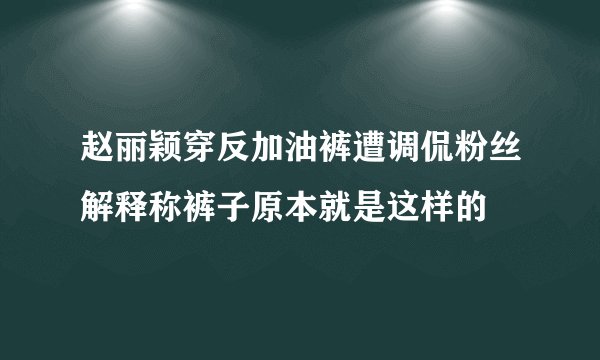 赵丽颖穿反加油裤遭调侃粉丝解释称裤子原本就是这样的