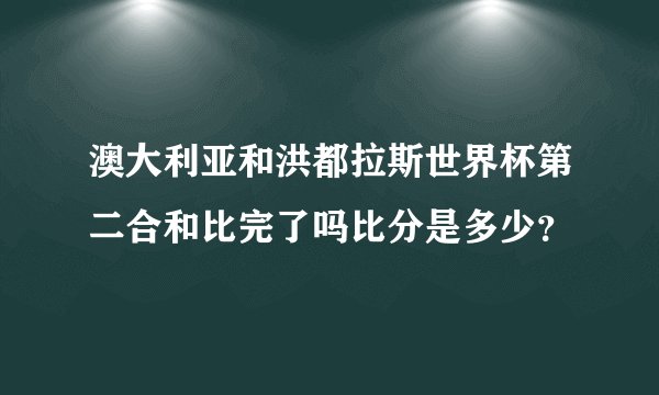 澳大利亚和洪都拉斯世界杯第二合和比完了吗比分是多少？