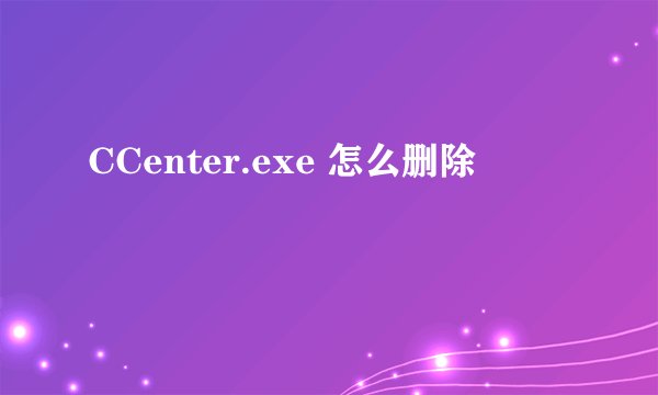 CCenter.exe 怎么删除