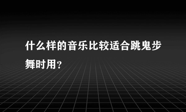 什么样的音乐比较适合跳鬼步舞时用？