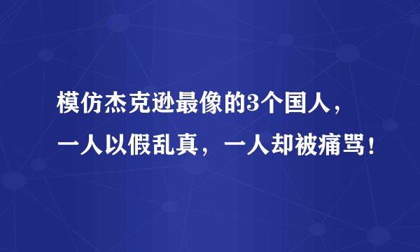 模仿杰克逊最像的3个国人，一人以假乱真，一人却被痛骂！
