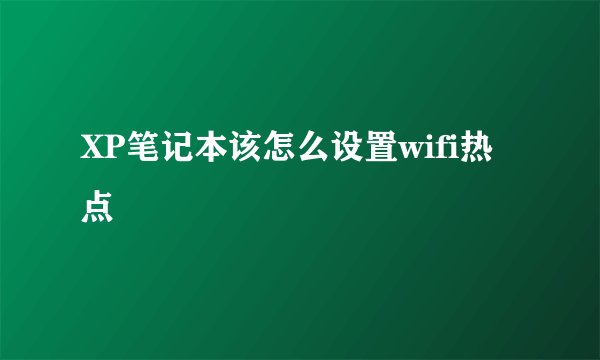 XP笔记本该怎么设置wifi热点