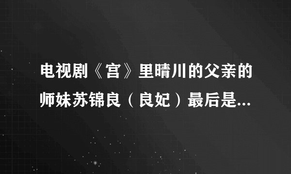 电视剧《宫》里晴川的父亲的师妹苏锦良（良妃）最后是怎样将他们带回到现代的？