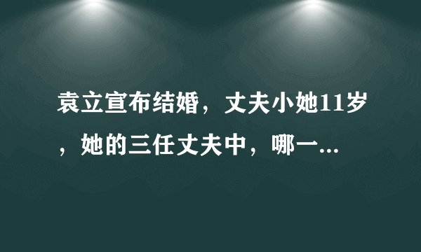 袁立宣布结婚，丈夫小她11岁，她的三任丈夫中，哪一任最合适？