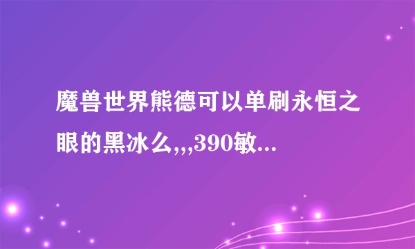 魔兽世界熊德可以单刷永恒之眼的黑冰么,,,390敏耐熊，如果可以告诉一下怎么刷呗