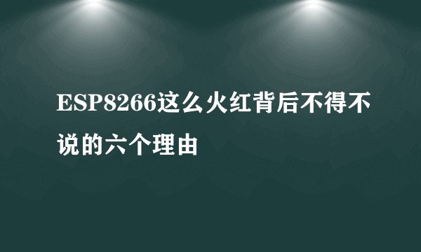 ESP8266这么火红背后不得不说的六个理由