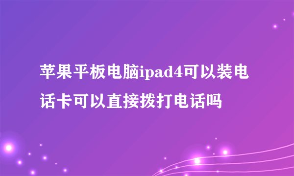 苹果平板电脑ipad4可以装电话卡可以直接拨打电话吗