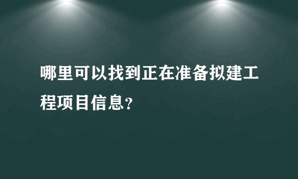 哪里可以找到正在准备拟建工程项目信息？
