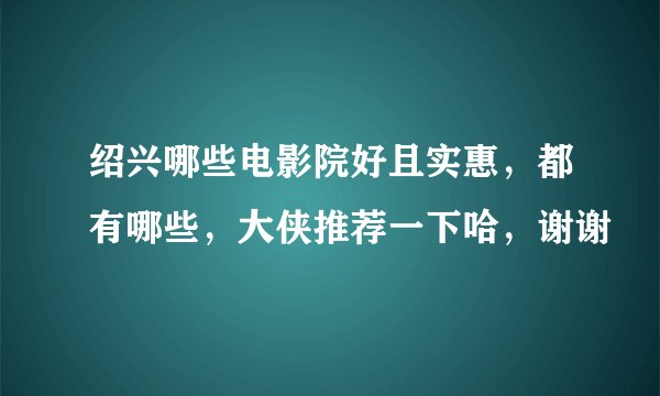 绍兴哪些电影院好且实惠，都有哪些，大侠推荐一下哈，谢谢