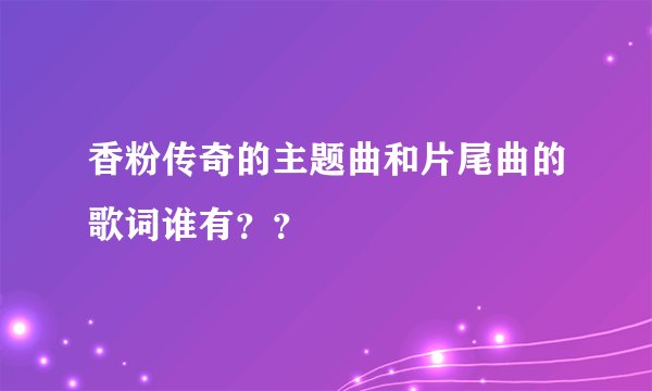 香粉传奇的主题曲和片尾曲的歌词谁有？？