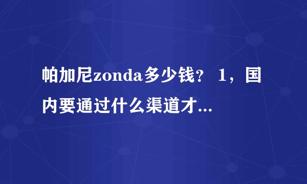 帕加尼zonda多少钱？ 1，国内要通过什么渠道才能买到? 2,要多少钱？