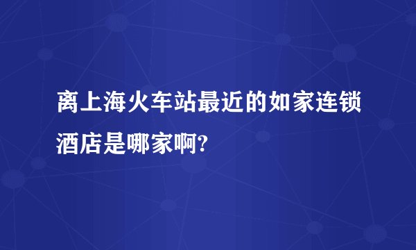 离上海火车站最近的如家连锁酒店是哪家啊?
