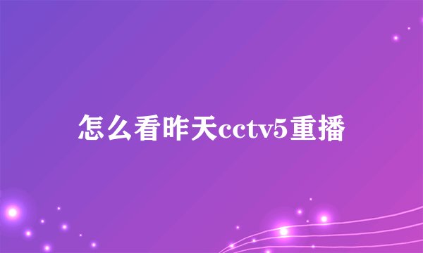 怎么看昨天cctv5重播