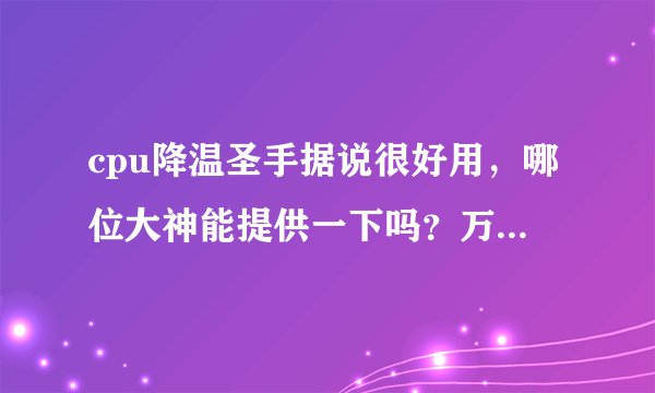 cpu降温圣手据说很好用，哪位大神能提供一下吗？万分感谢！