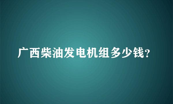 广西柴油发电机组多少钱？