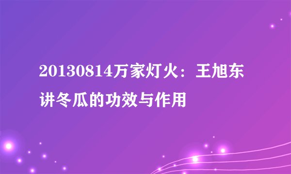 20130814万家灯火：王旭东讲冬瓜的功效与作用