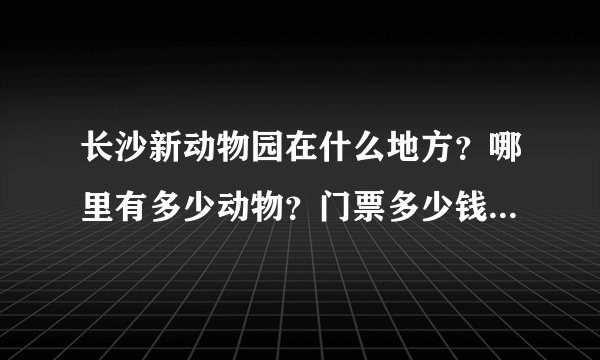 长沙新动物园在什么地方？哪里有多少动物？门票多少钱一个人？