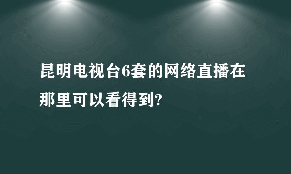 昆明电视台6套的网络直播在那里可以看得到?