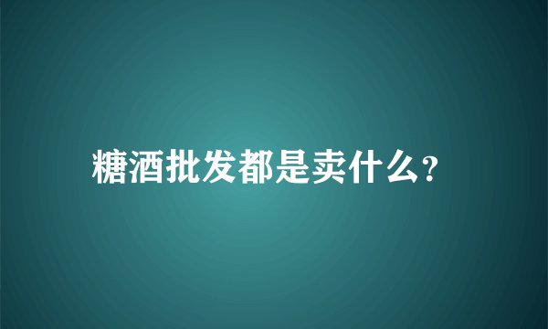 糖酒批发都是卖什么？
