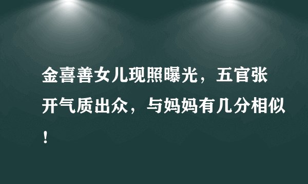 金喜善女儿现照曝光，五官张开气质出众，与妈妈有几分相似！