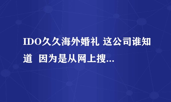 IDO久久海外婚礼 这公司谁知道  因为是从网上搜到的 感觉特别专业 就是不知道具体情况咋样的 想问哈大家