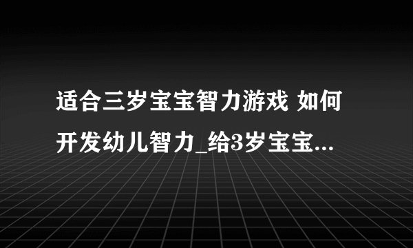 适合三岁宝宝智力游戏 如何开发幼儿智力_给3岁宝宝玩的10种智力游戏