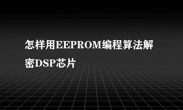 怎样用EEPROM编程算法解密DSP芯片
