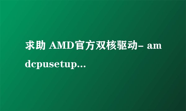 求助 AMD官方双核驱动- amdcpusetup.exe 是什么用的 AMD的 CPU 安装了都有好处吗?