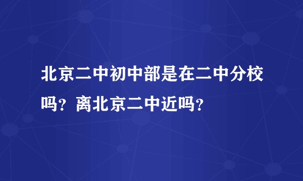 北京二中初中部是在二中分校吗?离北京二中近吗?