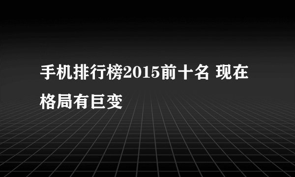 手机排行榜2015前十名 现在格局有巨变