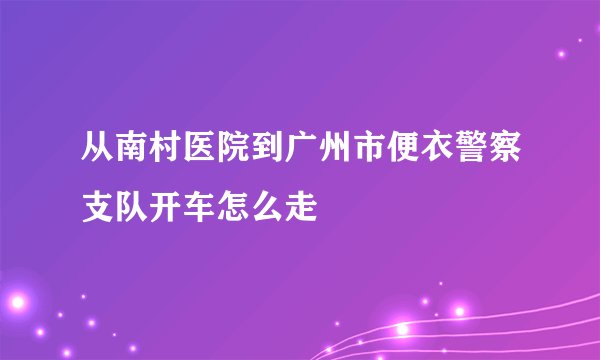从南村医院到广州市便衣警察支队开车怎么走