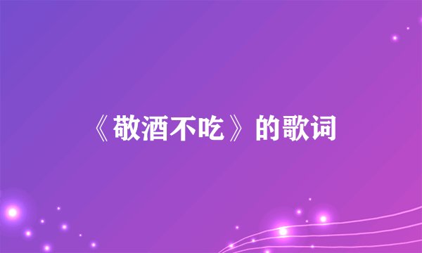 《敬酒不吃》的歌词