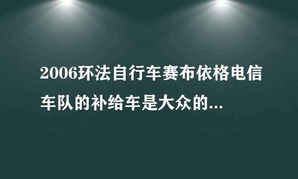 2006环法自行车赛布依格电信车队的补给车是大众的什么型号？大约多少钱？