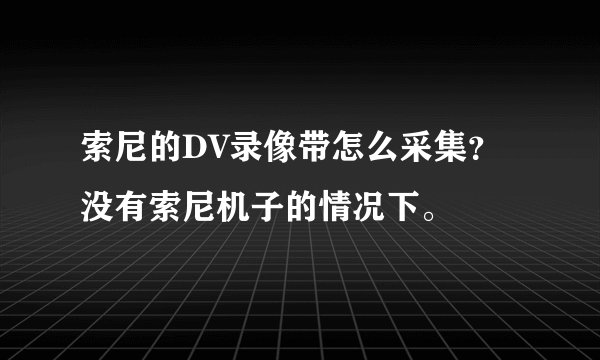 索尼的DV录像带怎么采集？没有索尼机子的情况下。