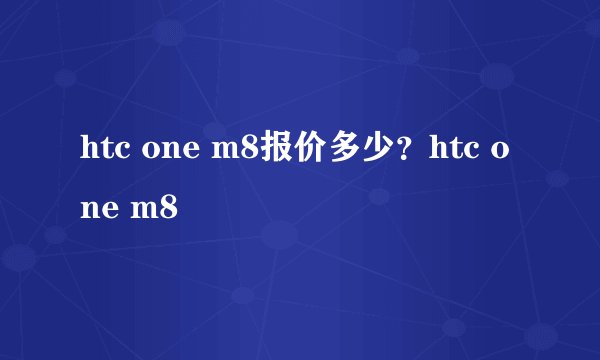 htc one m8报价多少？htc one m8