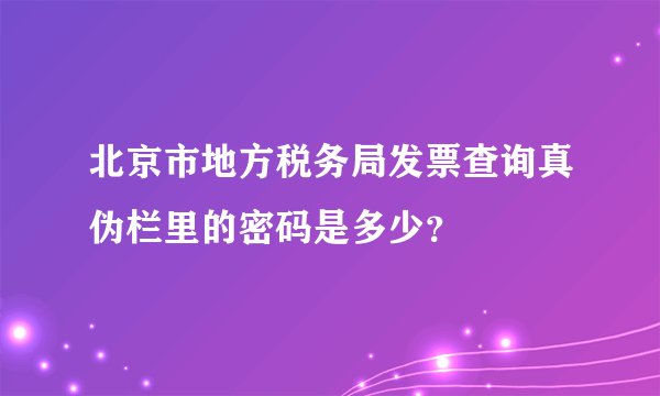 北京市地方税务局发票查询真伪栏里的密码是多少？
