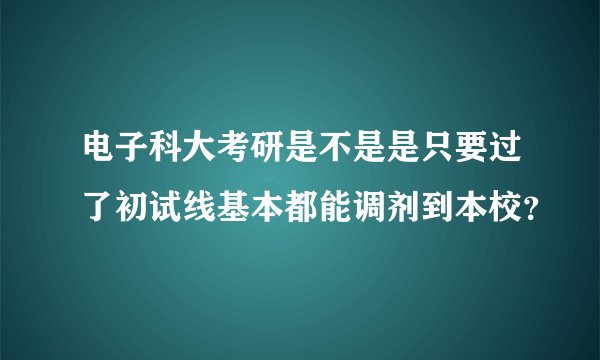 电子科大考研是不是是只要过了初试线基本都能调剂到本校？